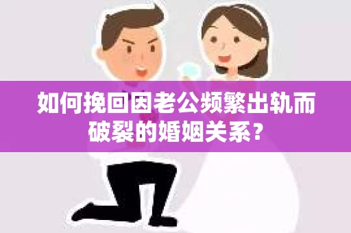 如何挽回因老公频繁出轨而破裂的婚姻关系? 如何挽回因老公频繁出轨而破裂的婚姻关系?