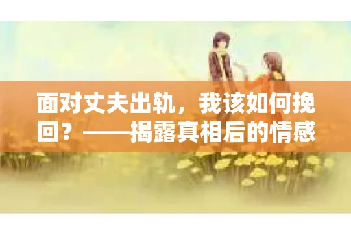 面对丈夫出轨，我该如何挽回？——揭露真相后的情感疗愈与人生决策