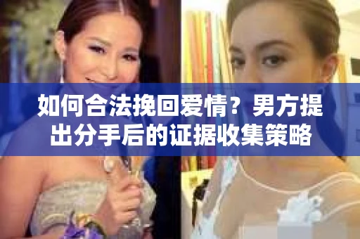 如何合法挽回爱情？男方提出分手后的证据收集策略