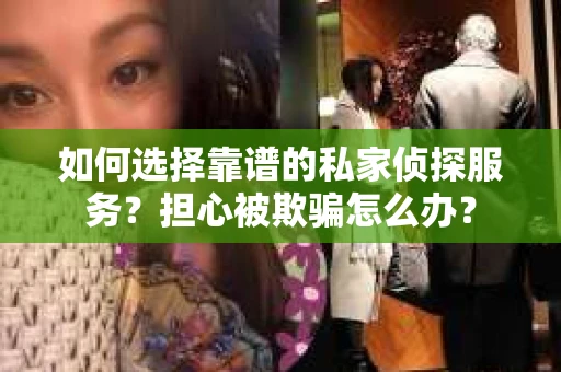 如何选择靠谱的私家侦探服务？担心被欺骗怎么办？