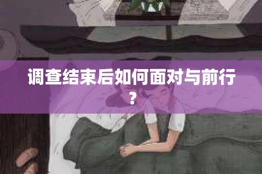 调查结束后如何面对与前行？