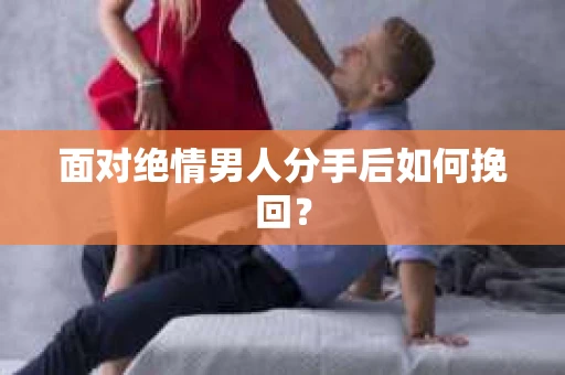 面对绝情男人分手后如何挽回? 面对绝情男人分手后如何挽回?