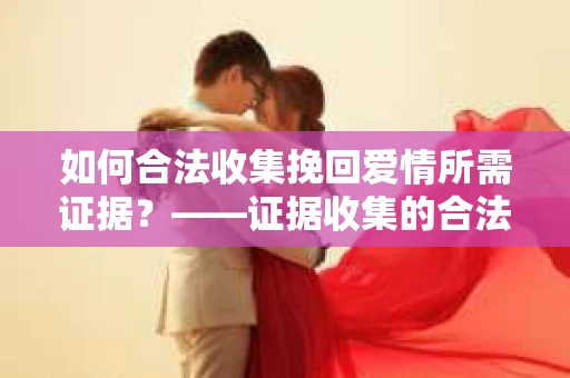 如何合法收集挽回爱情所需证据？——证据收集的合法有效方法论