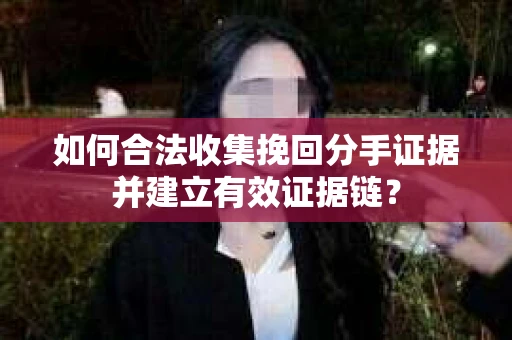 如何合法收集挽回分手证据并建立有效证据链？