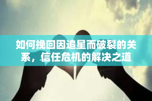 如何挽回因追星而破裂的关系，信任危机的解决之道