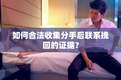 如何合法收集分手后联系挽回的证据？
