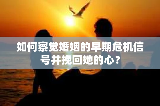 如何察觉婚姻的早期危机信号并挽回她的心？