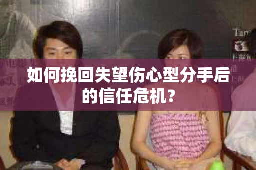 如何挽回失望伤心型分手后的信任危机？