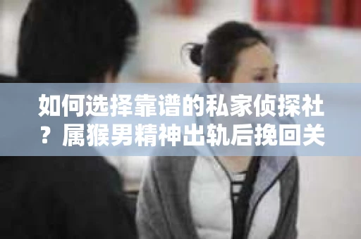 如何选择靠谱的私家侦探社?属猴男精神出轨后挽回关系的关键一步 如何选择靠谱的私家侦探社?属猴男精神出轨后挽回关系的关键一步