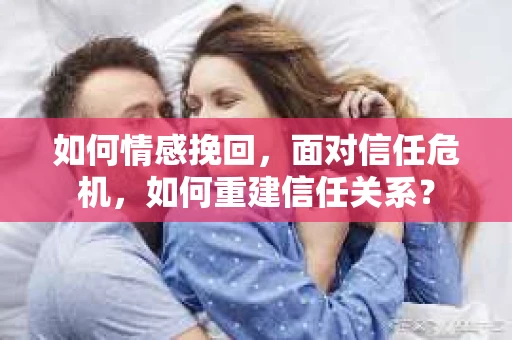 如何情感挽回,面对信任危机,如何重建信任关系? 如何情感挽回,面对信任危机,如何重建信任关系?