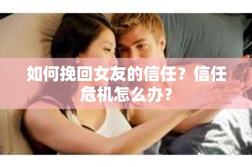 如何挽回女友的信任？信任危机怎么办？