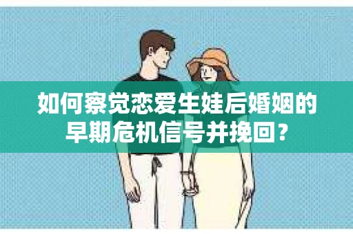 如何察觉恋爱生娃后婚姻的早期危机信号并挽回? 如何察觉恋爱生娃后婚姻的早期危机信号并挽回?