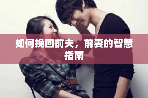 如何挽回前夫，前妻的智慧指南