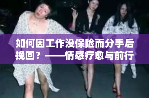 如何因工作没保险而分手后挽回?——情感疗愈与前行计划 如何因工作没保险而分手后挽回?——情感疗愈与前行计划