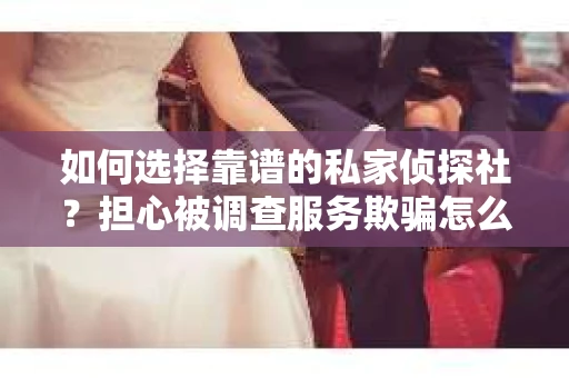 如何选择靠谱的私家侦探社？担心被调查服务欺骗怎么办？