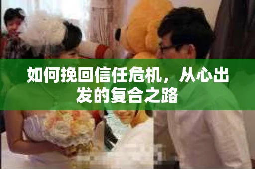 如何挽回信任危机,从心出发的复合之路 如何挽回信任危机,从心出发的复合之路