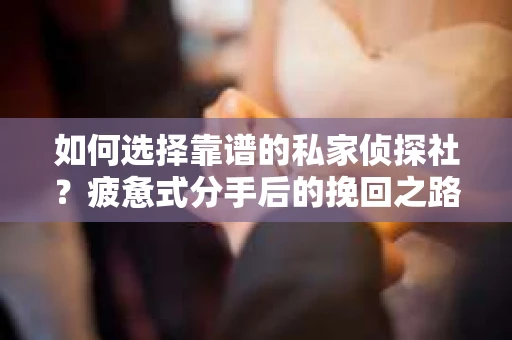 如何选择靠谱的私家侦探社？疲惫式分手后的挽回之路怎么办？