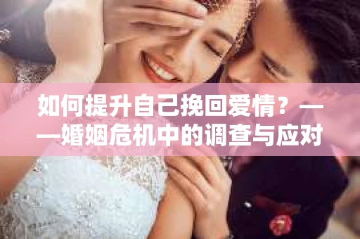 如何提升自己挽回爱情？——婚姻危机中的调查与应对策略