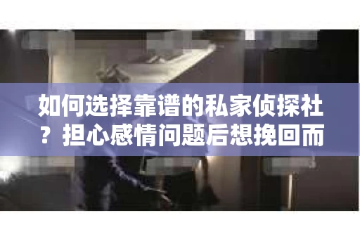 如何选择靠谱的私家侦探社？担心感情问题后想挽回而遭遇江苏女友提分手怎么办？