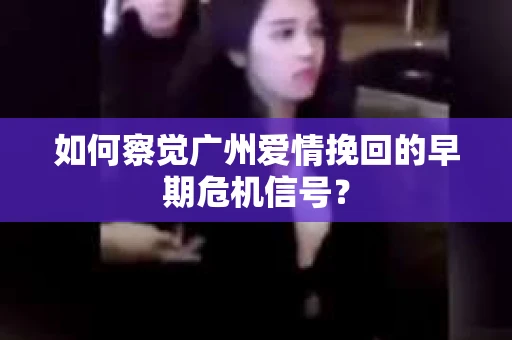 如何察觉广州爱情挽回的早期危机信号？