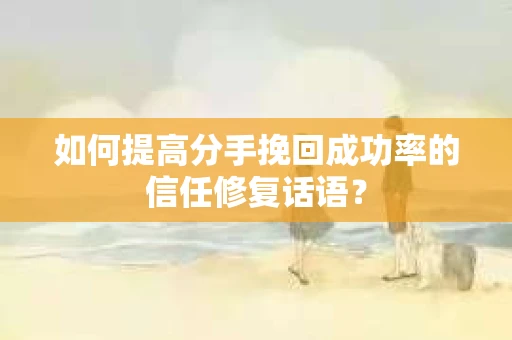 如何提高分手挽回成功率的信任修复话语？