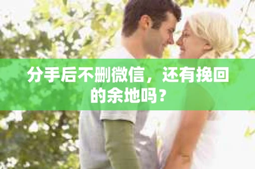 分手后不删微信，还有挽回的余地吗？