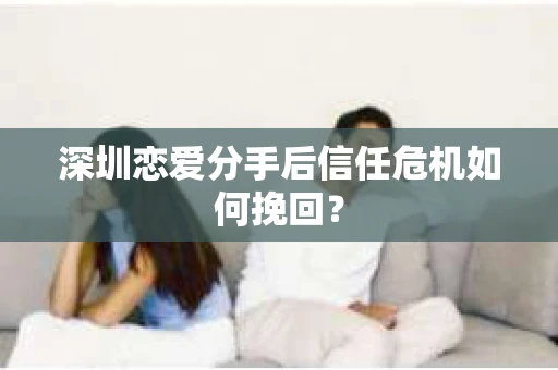 深圳恋爱分手后信任危机如何挽回？
