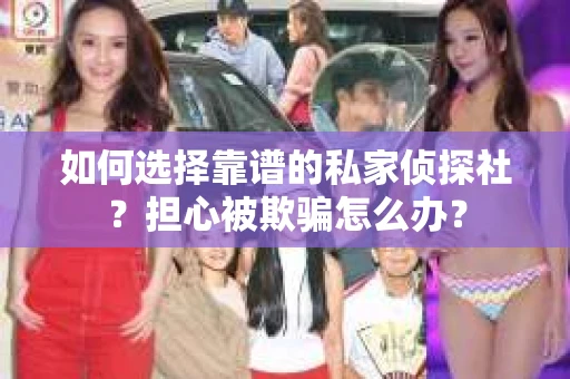 如何选择靠谱的私家侦探社？担心被欺骗怎么办？
