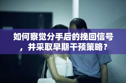 如何察觉分手后的挽回信号，并采取早期干预策略？