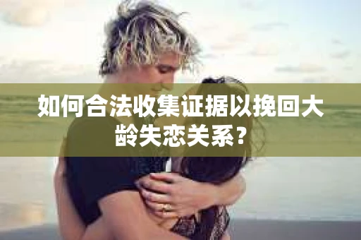 如何合法收集证据以挽回大龄失恋关系？