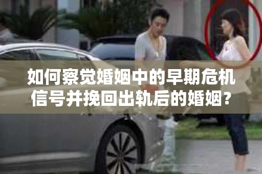 如何察觉婚姻中的早期危机信号并挽回出轨后的婚姻？