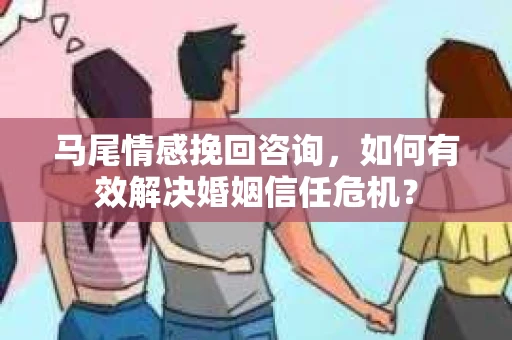 马尾情感挽回咨询，如何有效解决婚姻信任危机？