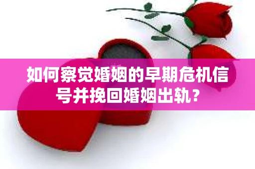 如何察觉婚姻的早期危机信号并挽回婚姻出轨？