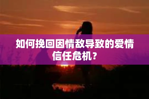 如何挽回因情敌导致的爱情信任危机？