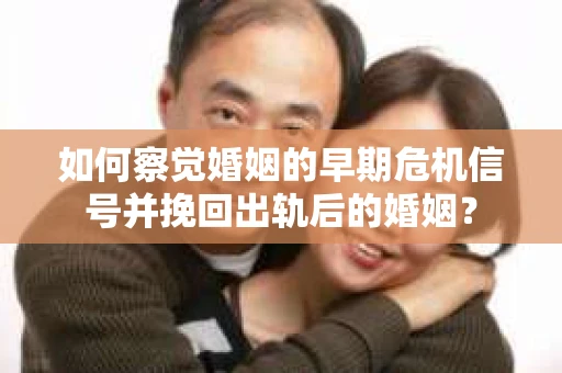 如何察觉婚姻的早期危机信号并挽回出轨后的婚姻？