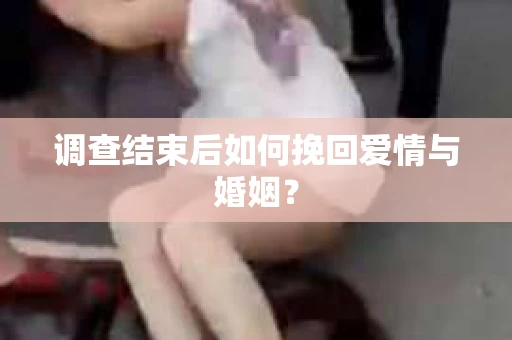 调查结束后如何挽回爱情与婚姻？