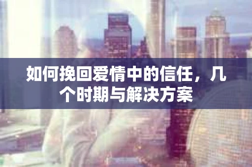 如何挽回爱情中的信任，几个时期与解决方案