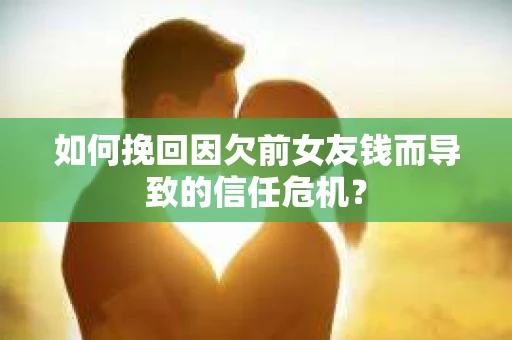 如何挽回因欠前女友钱而导致的信任危机？