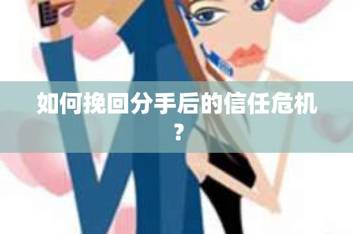 如何挽回分手后的信任危机？