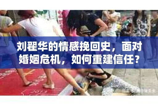 刘翟华的情感挽回史，面对婚姻危机，如何重建信任？