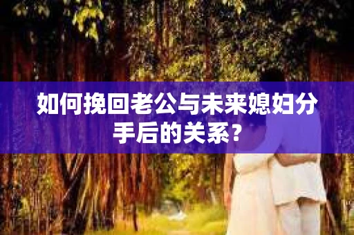如何挽回老公与未来媳妇分手后的关系？