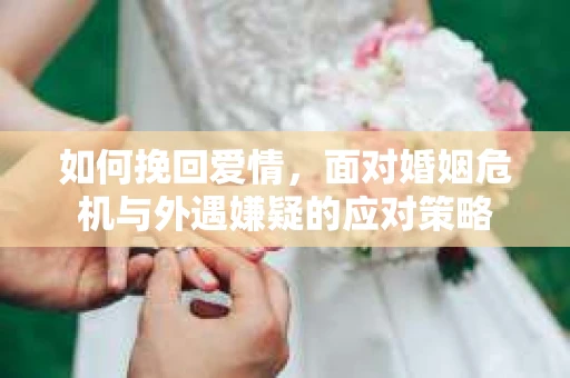 如何挽回爱情,面对婚姻危机与外遇嫌疑的应对策略 如何挽回爱情,面对婚姻危机与外遇嫌疑的应对策略