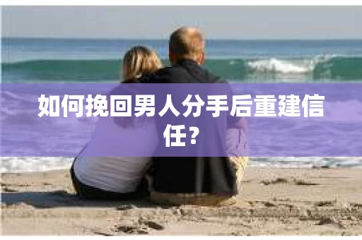 如何挽回男人分手后重建信任？