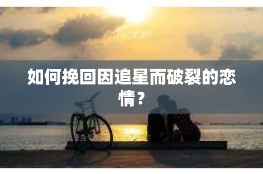 如何挽回因追星而破裂的恋情? 如何挽回因追星而破裂的恋情?