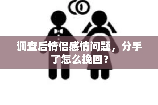 调查后情侣感情问题,分手了怎么挽回? 调查后情侣感情问题,分手了怎么挽回?