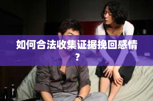 如何合法收集证据挽回感情？