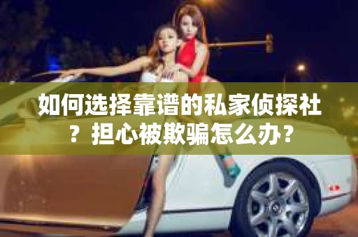 如何选择靠谱的私家侦探社？担心被欺骗怎么办？