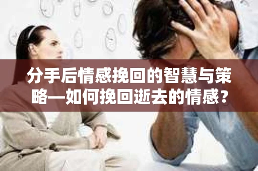 分手后情感挽回的智慧与策略—如何挽回逝去的情感? 分手后情感挽回的智慧与策略—如何挽回逝去的情感?