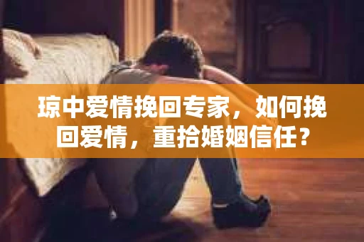 琼中爱情挽回专家，如何挽回爱情，重拾婚姻信任？