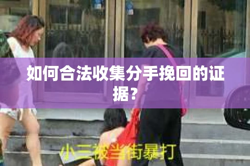 如何合法收集分手挽回的证据？